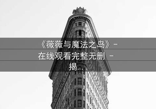 《薇薇与魔法之岛》- 在线观看完整无删 - 揭开魔法诅咒的终极秘密