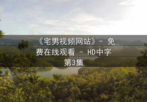 《宅男视频网站》- 免费在线观看 - HD中字第3集