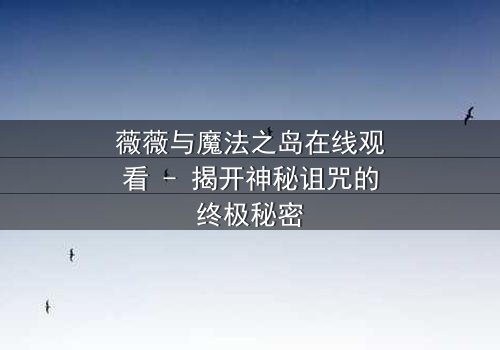 薇薇与魔法之岛在线观看 - 揭开神秘诅咒的终极秘密